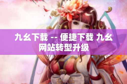 九幺下载 -- 便捷下载 九幺网站转型升级