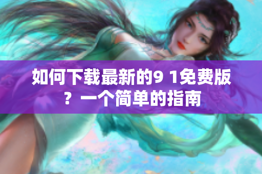如何下载最新的9 1免费版？一个简单的指南