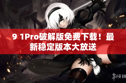 9 1Pro破解版免费下载！最新稳定版本大放送