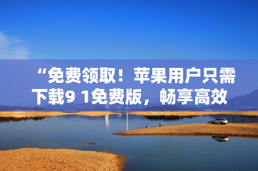 “免费领取！苹果用户只需下载9 1免费版，畅享高效网络体验”