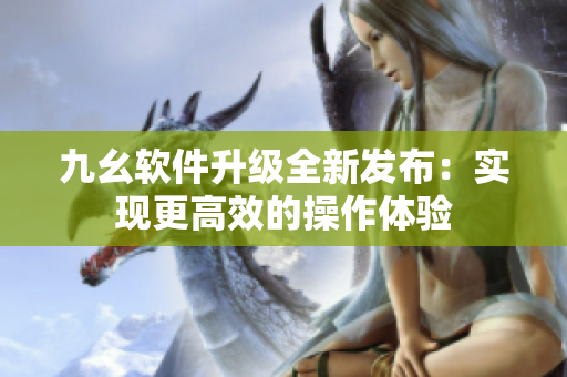 九幺软件升级全新发布：实现更高效的操作体验