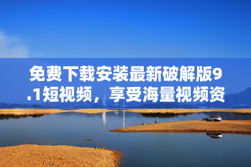 免费下载安装最新破解版9.1短视频，享受海量视频资源