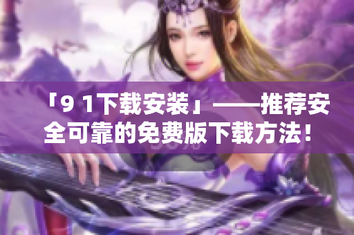 「9 1下载安装」——推荐安全可靠的免费版下载方法！
