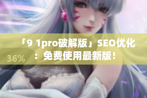 「9 1pro破解版」SEO优化：免费使用最新版！