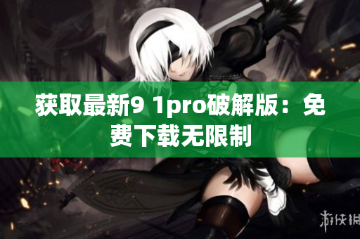获取最新9 1pro破解版：免费下载无限制
