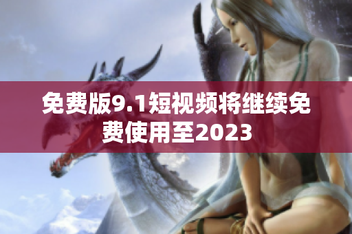 免费版9.1短视频将继续免费使用至2023