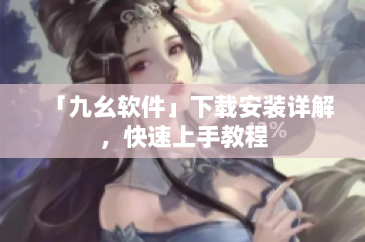 「九幺软件」下载安装详解，快速上手教程