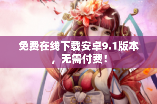 免费在线下载安卓9.1版本，无需付费！