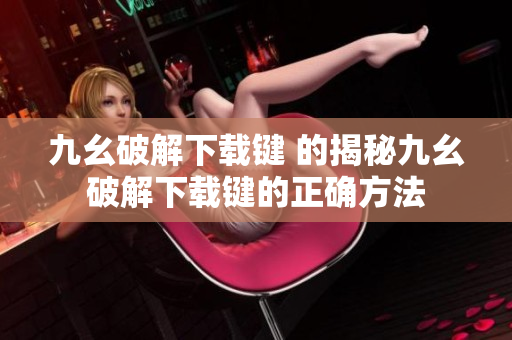 九幺破解下载键 的揭秘九幺破解下载键的正确方法