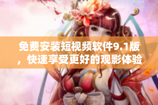 免费安装短视频软件9.1版，快速享受更好的观影体验