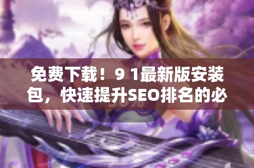 免费下载！9 1最新版安装包，快速提升SEO排名的必备工具