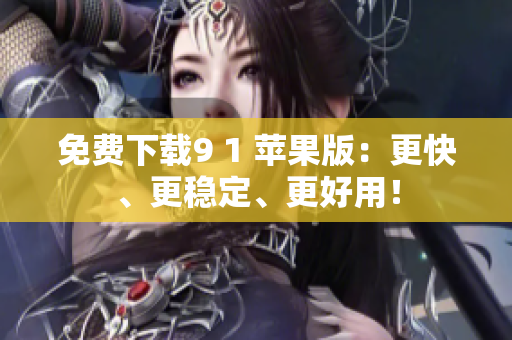 免费下载9 1 苹果版：更快、更稳定、更好用！