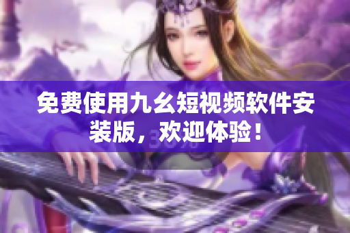 免费使用九幺短视频软件安装版，欢迎体验！