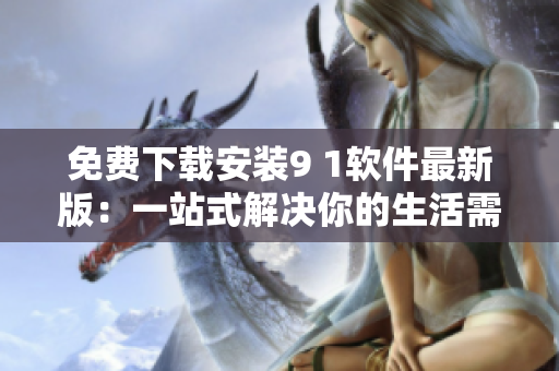 免费下载安装9 1软件最新版：一站式解决你的生活需求