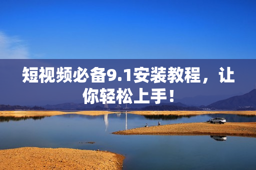 短视频必备9.1安装教程，让你轻松上手！