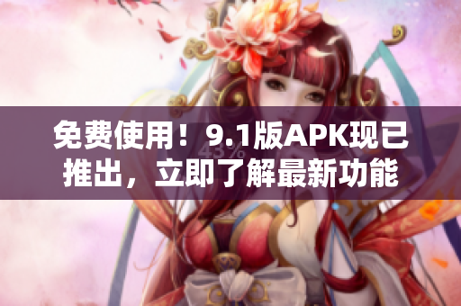 免费使用！9.1版APK现已推出，立即了解最新功能