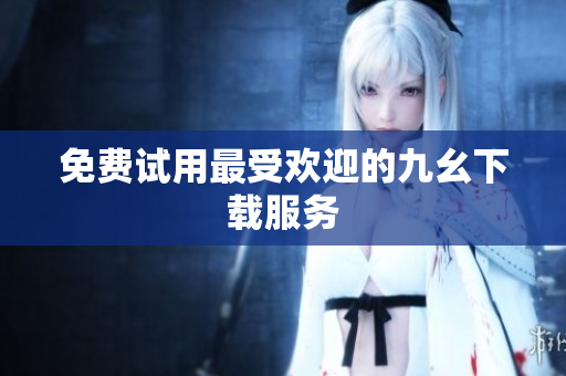 免费试用最受欢迎的九幺下载服务