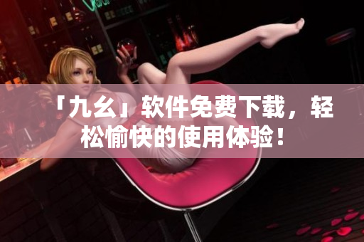 「九幺」软件免费下载，轻松愉快的使用体验！