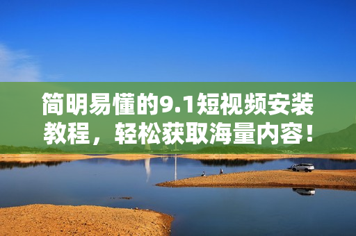 简明易懂的9.1短视频安装教程，轻松获取海量内容！