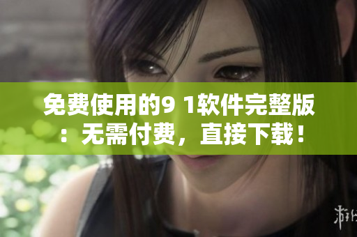 免费使用的9 1软件完整版：无需付费，直接下载！
