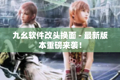 九幺软件改头换面 - 最新版本重磅来袭！
