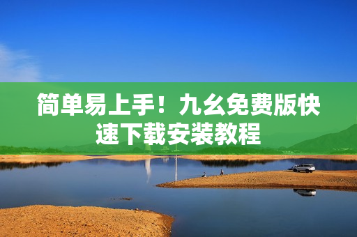 简单易上手！九幺免费版快速下载安装教程
