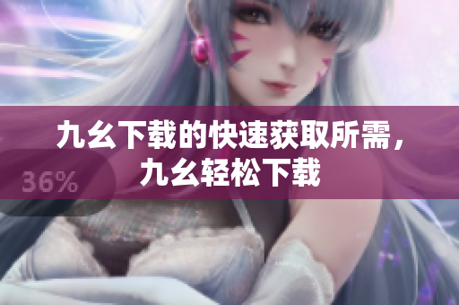 九幺下载的快速获取所需，九幺轻松下载
