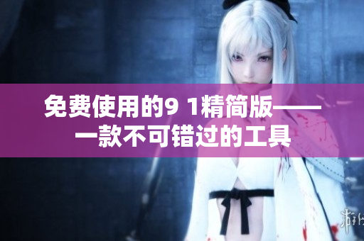 免费使用的9 1精简版——一款不可错过的工具