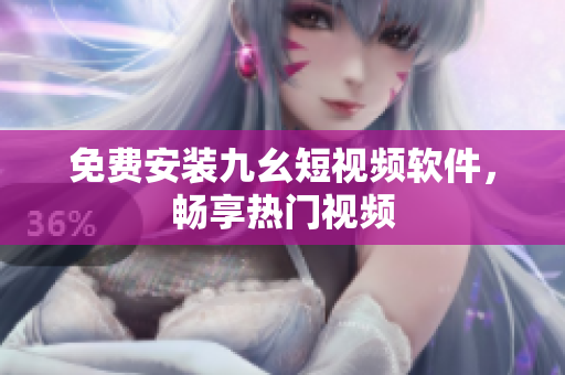 免费安装九幺短视频软件，畅享热门视频