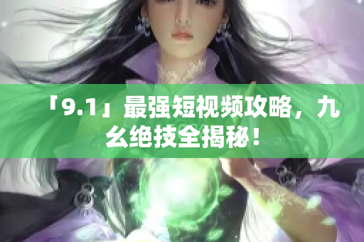 「9.1」最强短视频攻略，九幺绝技全揭秘！