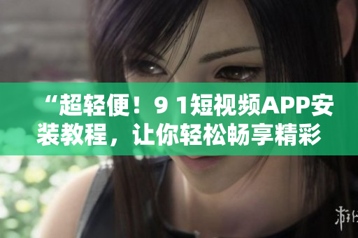 “超轻便！9 1短视频APP安装教程，让你轻松畅享精彩影视”