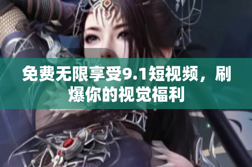免费无限享受9.1短视频，刷爆你的视觉福利