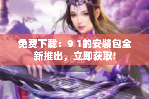 免费下载：9 1的安装包全新推出，立即获取!
