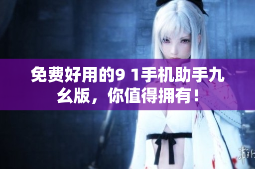 免费好用的9 1手机助手九幺版，你值得拥有！