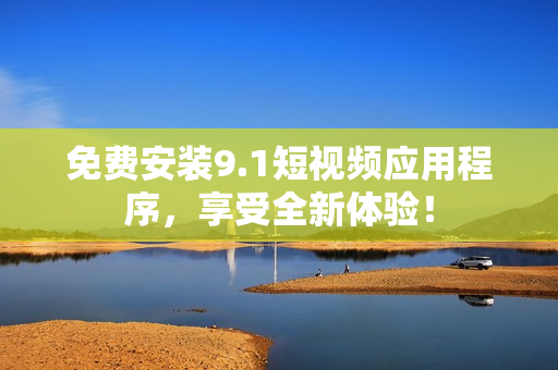 免费安装9.1短视频应用程序，享受全新体验！