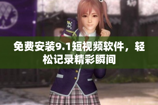 免费安装9.1短视频软件，轻松记录精彩瞬间