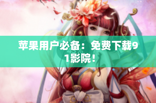 苹果用户必备：免费下载9 1影院！