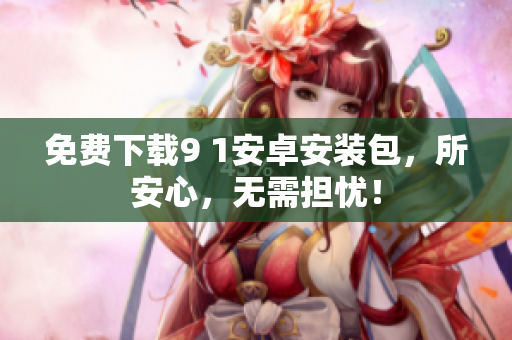 免费下载9 1安卓安装包，所安心，无需担忧！