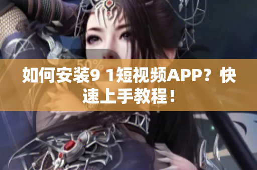 如何安装9 1短视频APP？快速上手教程！