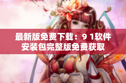 最新版免费下载：9 1软件安装包完整版免费获取
