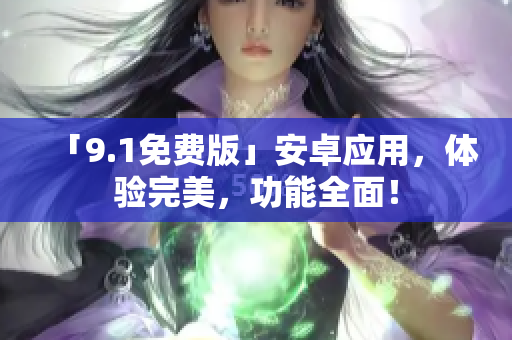 「9.1免费版」安卓应用，体验完美，功能全面！