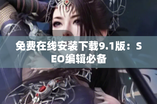 免费在线安装下载9.1版：SEO编辑必备