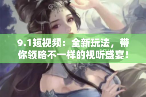 9.1短视频：全新玩法，带你领略不一样的视听盛宴！