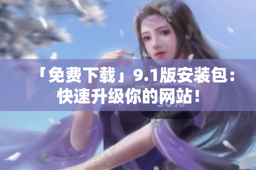 「免费下载」9.1版安装包：快速升级你的网站！