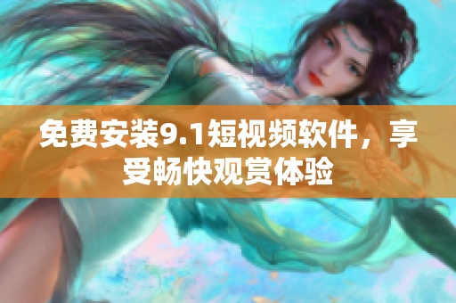 免费安装9.1短视频软件，享受畅快观赏体验