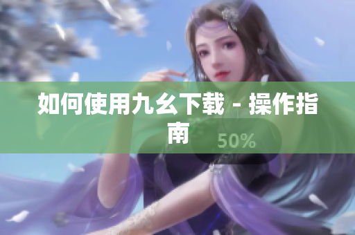 如何使用九幺下载 - 操作指南