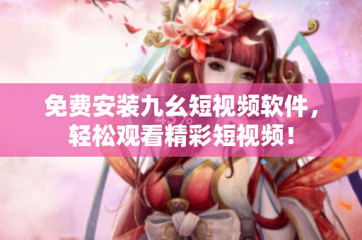 免费安装九幺短视频软件，轻松观看精彩短视频！