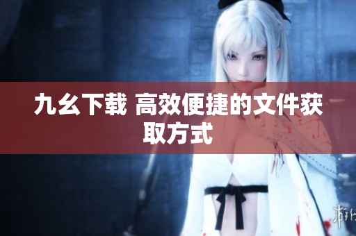 九幺下载 高效便捷的文件获取方式