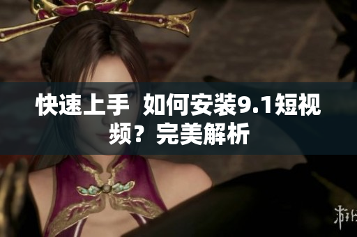 快速上手  如何安装9.1短视频？完美解析