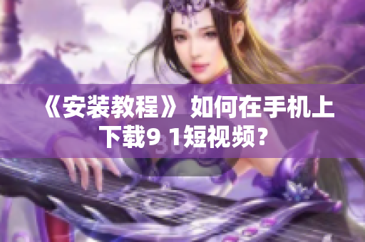 《安装教程》 如何在手机上下载9 1短视频？